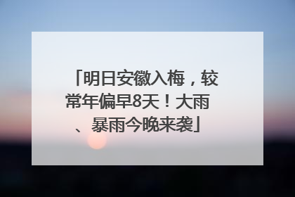 明日安徽入梅，较常年偏早8天！大雨、暴雨今晚来袭