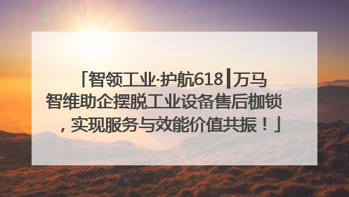 智领工业·护航618┃万马智维助企摆脱工业设备售后枷锁，实现服务与效能价值共振！