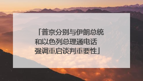 普京分别与伊朗总统和以色列总理通电话 强调重启谈判重要性