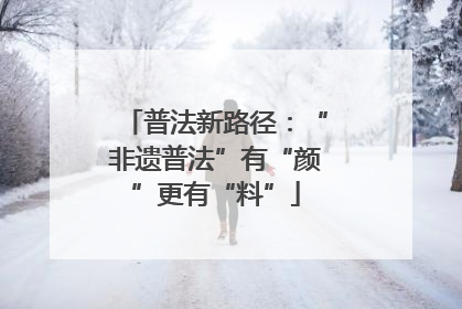 普法新路径：“非遗普法”有“颜”更有“料”