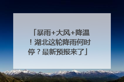 暴雨+大风+降温！湖北这轮降雨何时停？最新预报来了