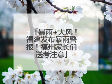 暴雨+大风！福建发布暴雨警报！福州家长们送考注意