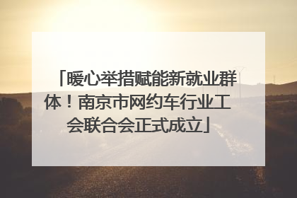 暖心举措赋能新就业群体！南京市网约车行业工会联合会正式成立