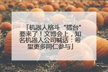 机器人格斗“擂台”要来了！文博会上，知名机器人公司喊话：希望更多同仁参与