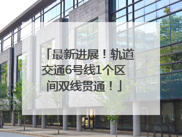 最新进展！轨道交通6号线1个区间双线贯通！