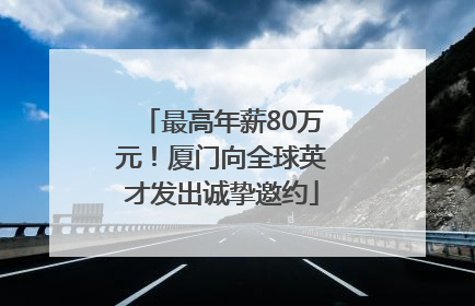 最高年薪80万元！厦门向全球英才发出诚挚邀约