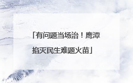 有问题当场治！鹰潭掐灭民生难题火苗