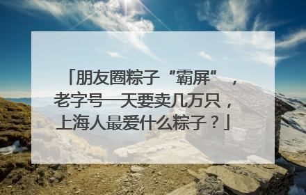 朋友圈粽子“霸屏”，老字号一天要卖几万只，上海人最爱什么粽子？