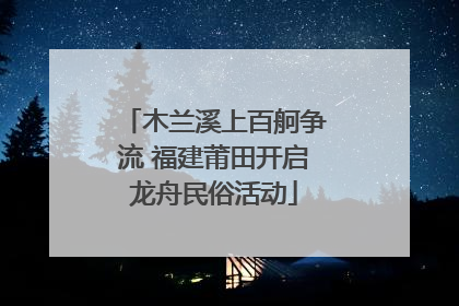 木兰溪上百舸争流 福建莆田开启龙舟民俗活动