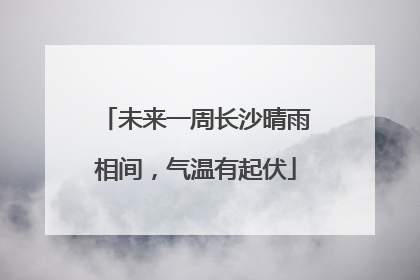 未来一周长沙晴雨相间，气温有起伏