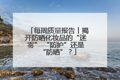 每周质量报告丨揭开防晒化妆品的“迷雾” “防护”还是“防晒”？