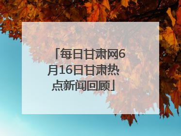 每日甘肃网6月16日甘肃热点新闻回顾