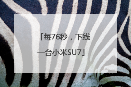 每76秒，下线一台小米SU7