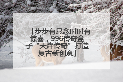 步步有悬念时时有惊喜，996传奇盒子“天烽传奇”打造复古新创意