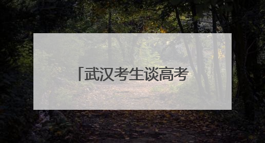 武汉考生谈高考作文题：第一眼看到题目很慌，但整体写得较为流畅