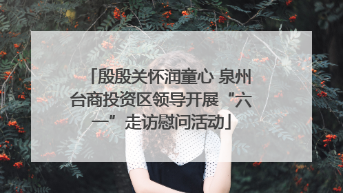 殷殷关怀润童心 泉州台商投资区领导开展“六一”走访慰问活动