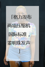 格力发布两项压缩机国际标准，董明珠发声