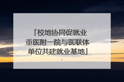 校地协同促就业 重医附一院与医联体单位共建就业基地