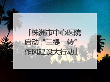 株洲市中心医院启动“三提一转”作风建设大行动