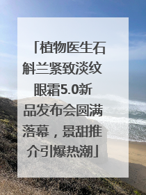 植物医生石斛兰紧致淡纹眼霜5.0新品发布会圆满落幕，景甜推介引爆热潮