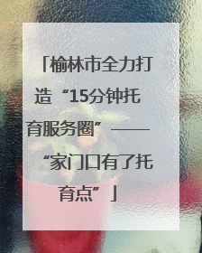 榆林市全力打造“15分钟托育服务圈”——“家门口有了托育点”