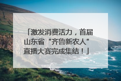 激发消费活力，首届山东省“齐鲁新农人”直播大赛完成集结！