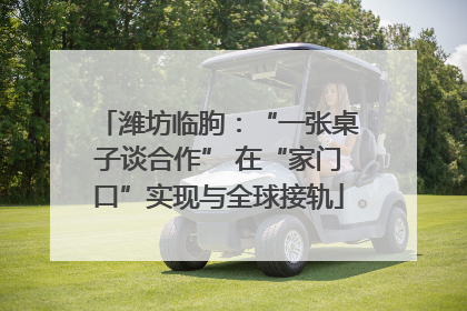 潍坊临朐：“一张桌子谈合作” 在“家门口”实现与全球接轨