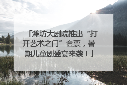 潍坊大剧院推出“打开艺术之门”套票，暑期儿童剧盛宴来袭！