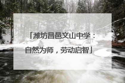 潍坊昌邑文山中学：自然为师，劳动启智