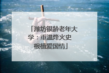 潍坊银龄老年大学：重温烽火史 根植爱国情