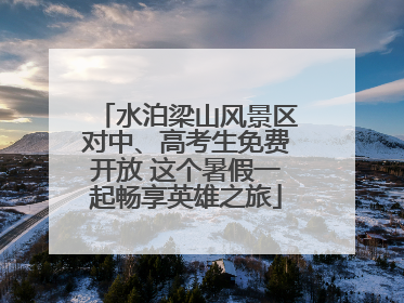 水泊梁山风景区对中、高考生免费开放 这个暑假一起畅享英雄之旅