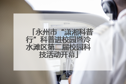 永州市“潇湘科普行”科普进校园暨冷水滩区第二届校园科技活动开幕