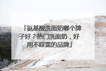 氨基酸洗面奶哪个牌子好？热门洗面奶，好用不踩雷的品牌