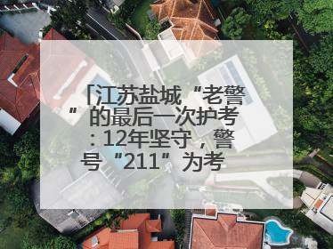 江苏盐城“老警”的最后一次护考：12年坚守，警号“211”为考生护航