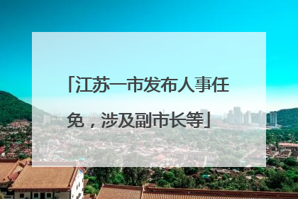 江苏一市发布人事任免，涉及副市长等