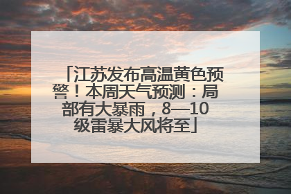 江苏发布高温黄色预警！本周天气预测：局部有大暴雨，8—10级雷暴大风将至