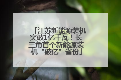 江苏新能源装机突破1亿千瓦！长三角首个新能源装机“破亿”省份