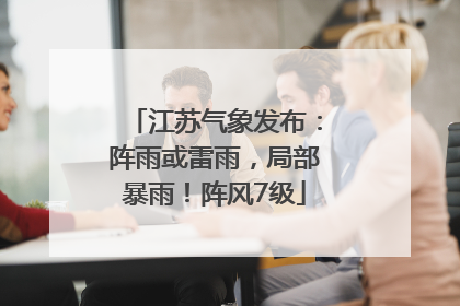 江苏气象发布：阵雨或雷雨，局部暴雨！阵风7级