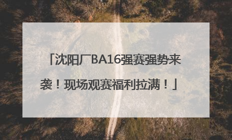 沈阳厂BA16强赛强势来袭！现场观赛福利拉满！