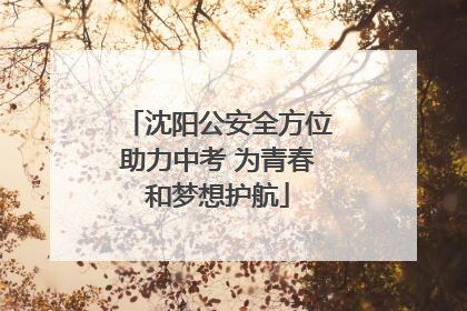 沈阳公安全方位助力中考 为青春和梦想护航