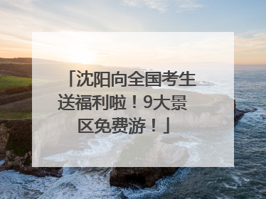 沈阳向全国考生送福利啦！9大景区免费游！