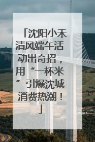 沈阳小禾清风端午活动出奇招，用“一杯米”引爆沈城消费热潮！