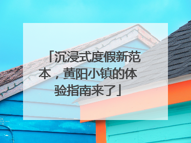 沉浸式度假新范本，黄阳小镇的体验指南来了