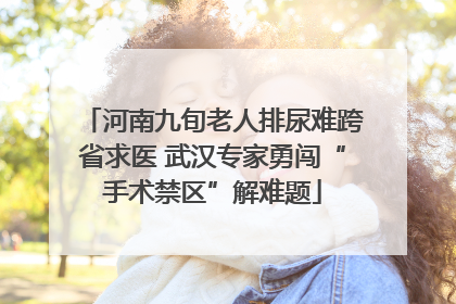 河南九旬老人排尿难跨省求医 武汉专家勇闯“手术禁区”解难题