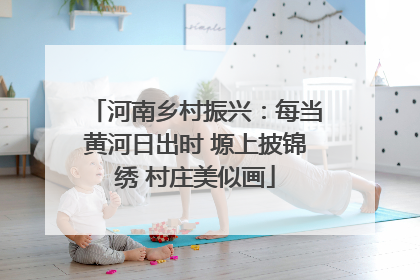 河南乡村振兴：每当黄河日出时 塬上披锦绣 村庄美似画