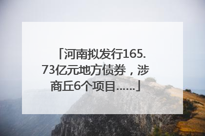 河南拟发行165.73亿元地方债券，涉商丘6个项目……