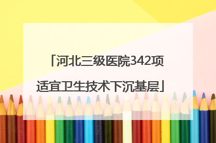 河北三级医院342项适宜卫生技术下沉基层