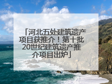 河北五处建筑遗产项目获推介！第十批20世纪建筑遗产推介项目出炉