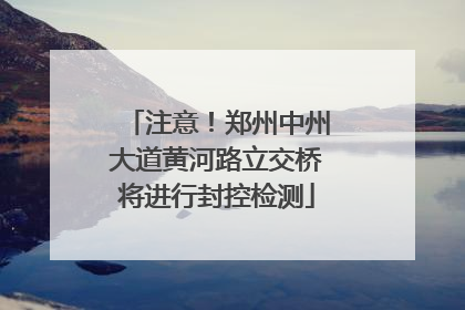 注意！郑州中州大道黄河路立交桥将进行封控检测