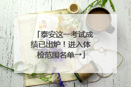 泰安这一考试成绩已出炉！进入体检范围名单→